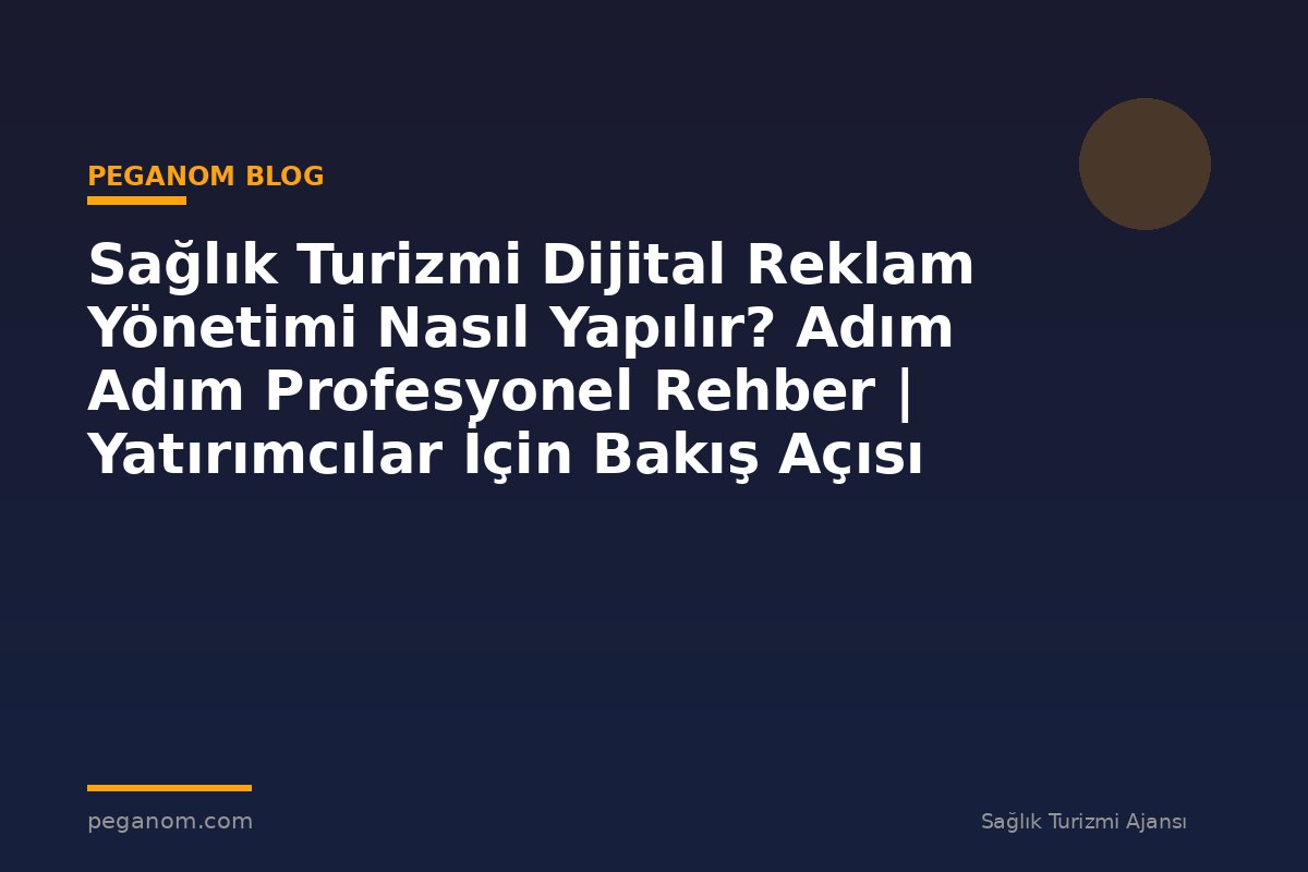 Sağlık Turizmi Dijital Reklam Yönetimi Nasıl Yapılır? Adım Adım Profesyonel Rehber | Yatırımcılar İçin Bakış Açısı