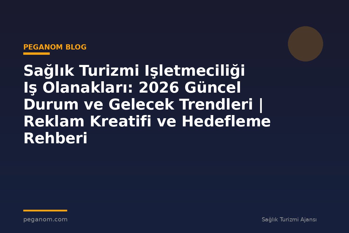 Sağlık Turizmi Işletmeciliği Iş Olanakları: 2026 Güncel Durum ve Gelecek Trendleri | Reklam Kreatifi ve Hedefleme Rehberi
