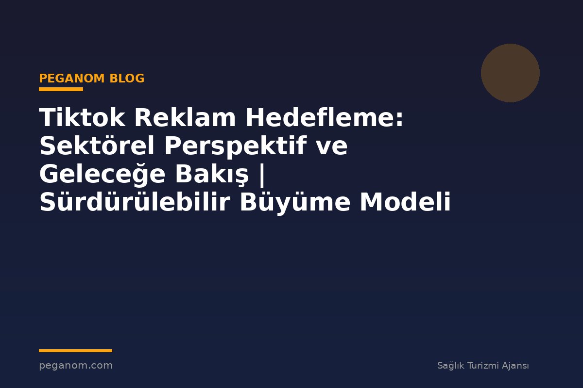 Tiktok Reklam Hedefleme: Sektörel Perspektif ve Geleceğe Bakış | Sürdürülebilir Büyüme Modeli