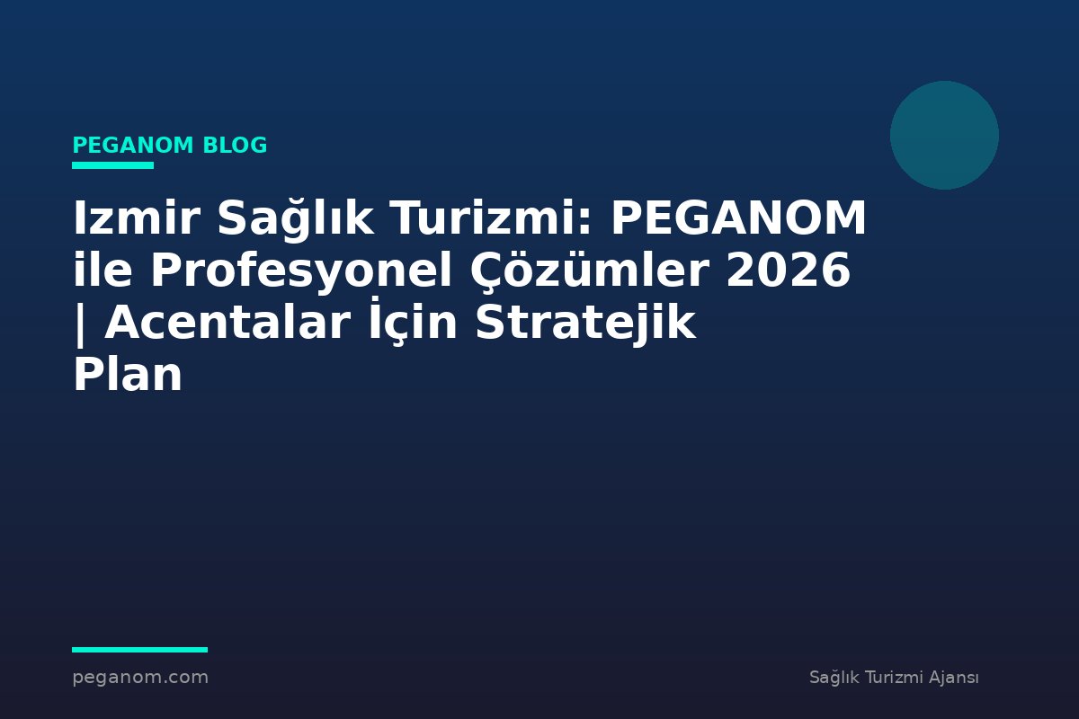 Izmir Sağlık Turizmi: PEGANOM ile Profesyonel Çözümler 2026 | Acentalar İçin Stratejik Plan