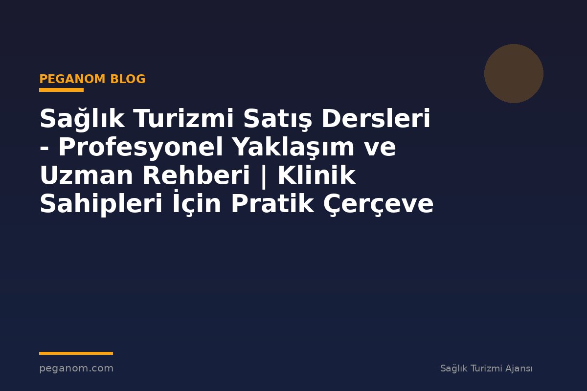 Sağlık Turizmi Satış Dersleri - Profesyonel Yaklaşım ve Uzman Rehberi | Klinik Sahipleri İçin Pratik Çerçeve
