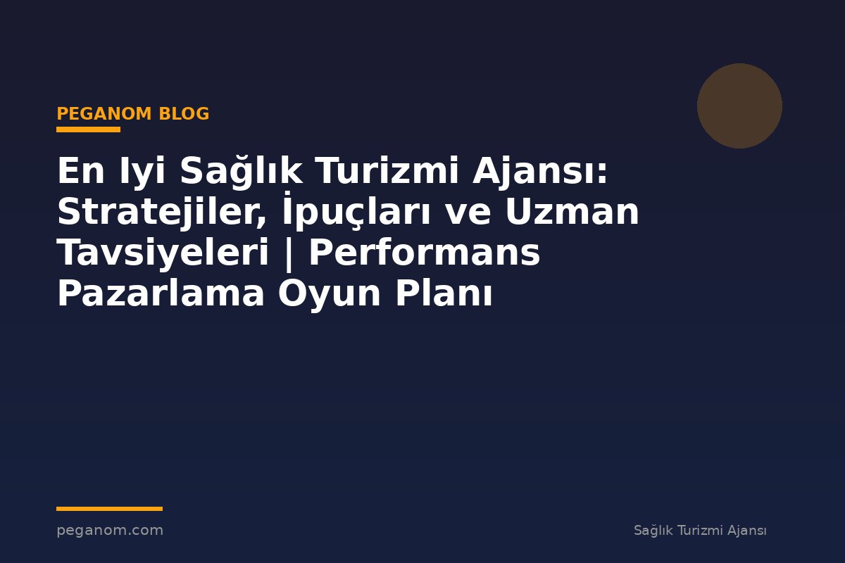 En Iyi Sağlık Turizmi Ajansı: Stratejiler, İpuçları ve Uzman Tavsiyeleri | Performans Pazarlama Oyun Planı