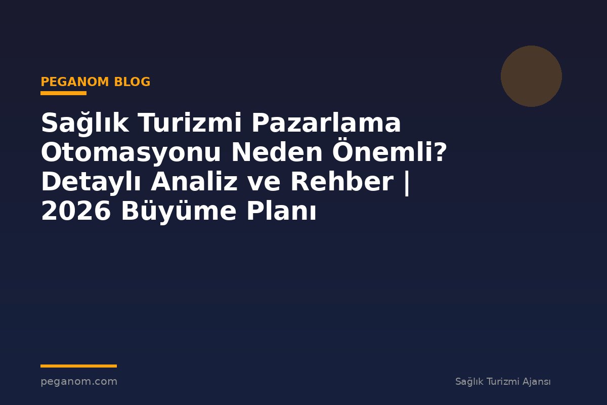 Sağlık Turizmi Pazarlama Otomasyonu Neden Önemli? Detaylı Analiz ve Rehber | 2026 Büyüme Planı