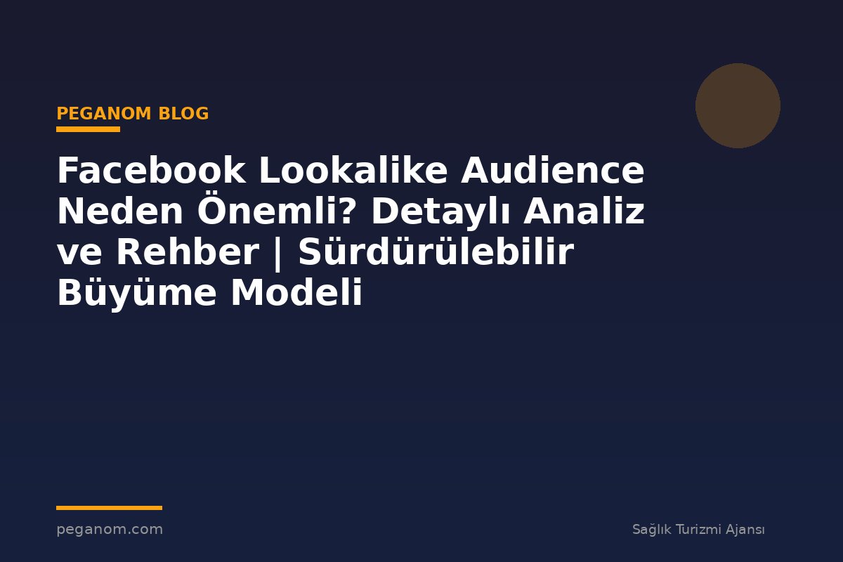 Facebook Lookalike Audience Neden Önemli? Detaylı Analiz ve Rehber | Sürdürülebilir Büyüme Modeli