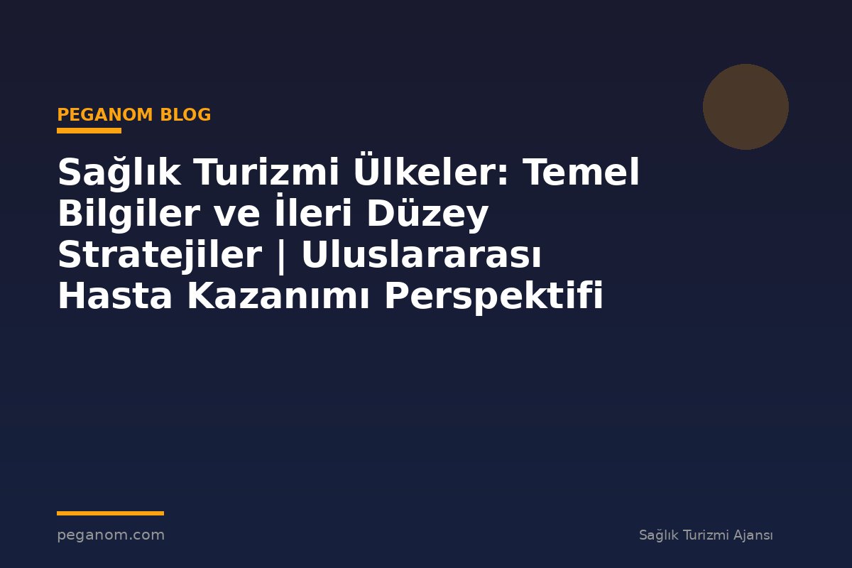 Sağlık Turizmi Ülkeler: Temel Bilgiler ve İleri Düzey Stratejiler | Uluslararası Hasta Kazanımı Perspektifi