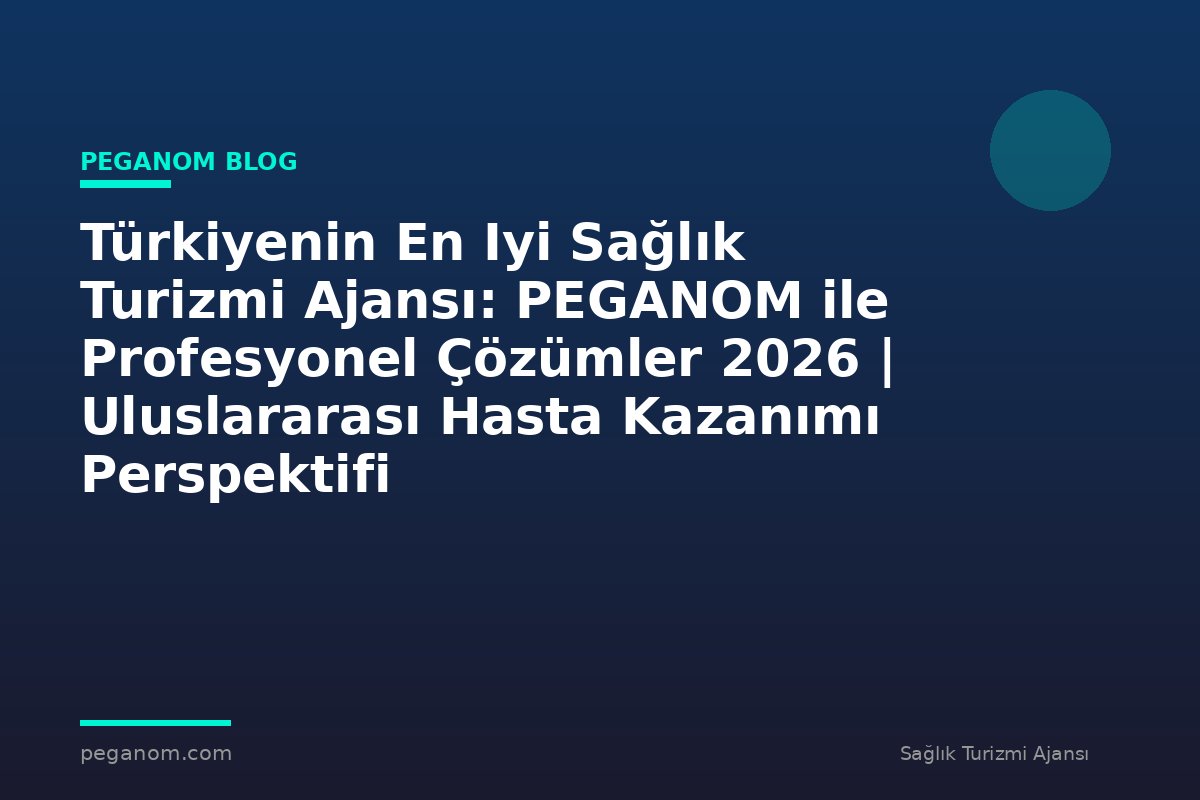 Türkiyenin En Iyi Sağlık Turizmi Ajansı: PEGANOM ile Profesyonel Çözümler 2026 | Uluslararası Hasta Kazanımı Perspektifi