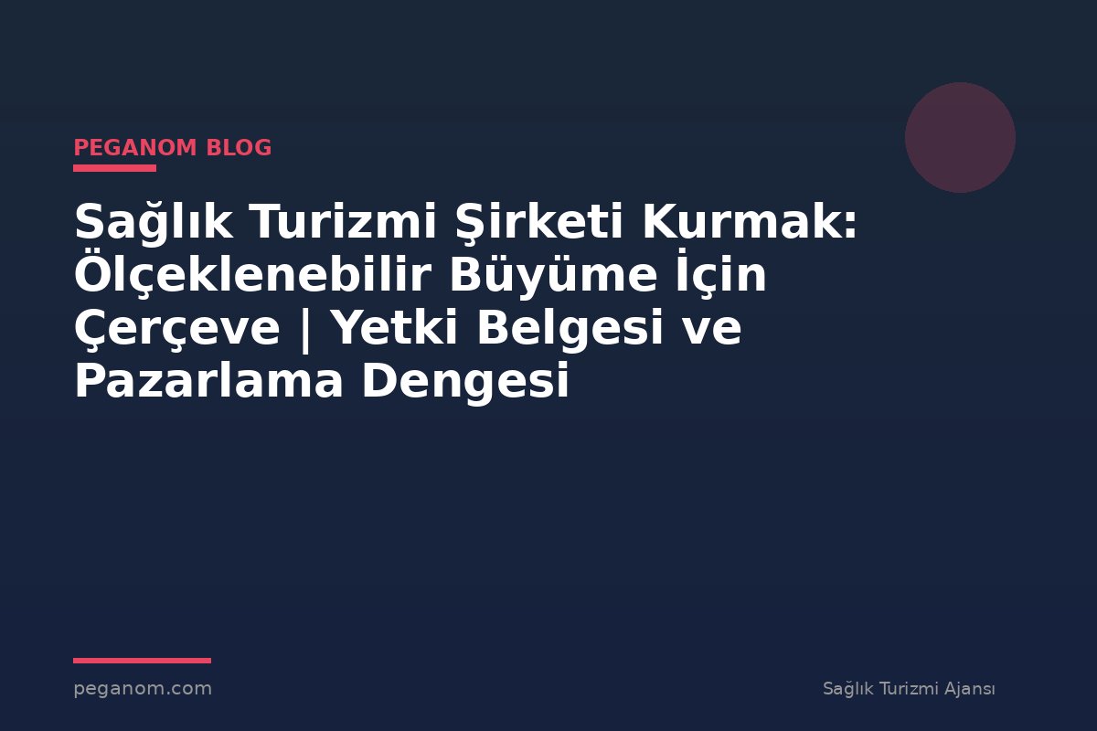 Sağlık Turizmi Şirketi Kurmak: Ölçeklenebilir Büyüme İçin Çerçeve | Yetki Belgesi ve Pazarlama Dengesi