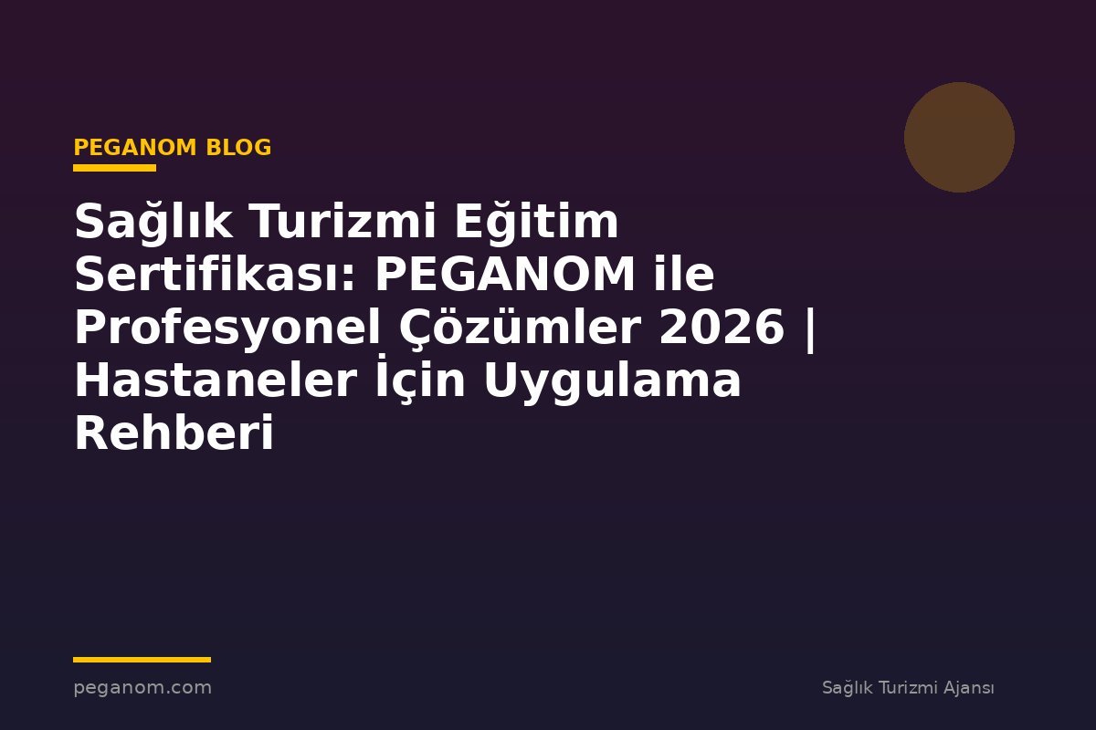 Sağlık Turizmi Eğitim Sertifikası: PEGANOM ile Profesyonel Çözümler 2026 | Hastaneler İçin Uygulama Rehberi