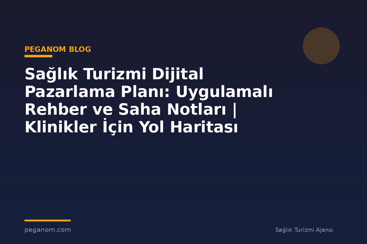 Sağlık Turizmi Dijital Pazarlama Planı: Uygulamalı Rehber ve Saha Notları | Klinikler İçin Yol Haritası