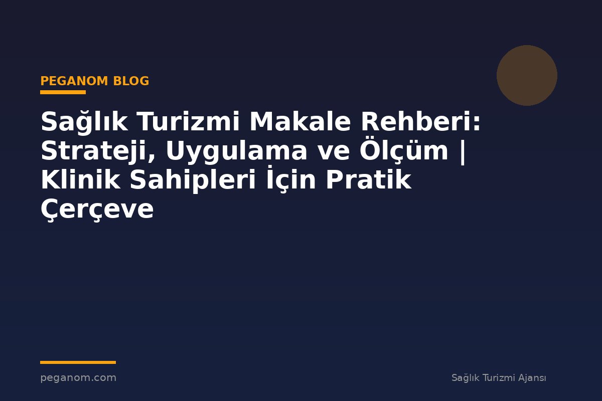 Sağlık Turizmi Makale Rehberi: Strateji, Uygulama ve Ölçüm | Klinik Sahipleri İçin Pratik Çerçeve