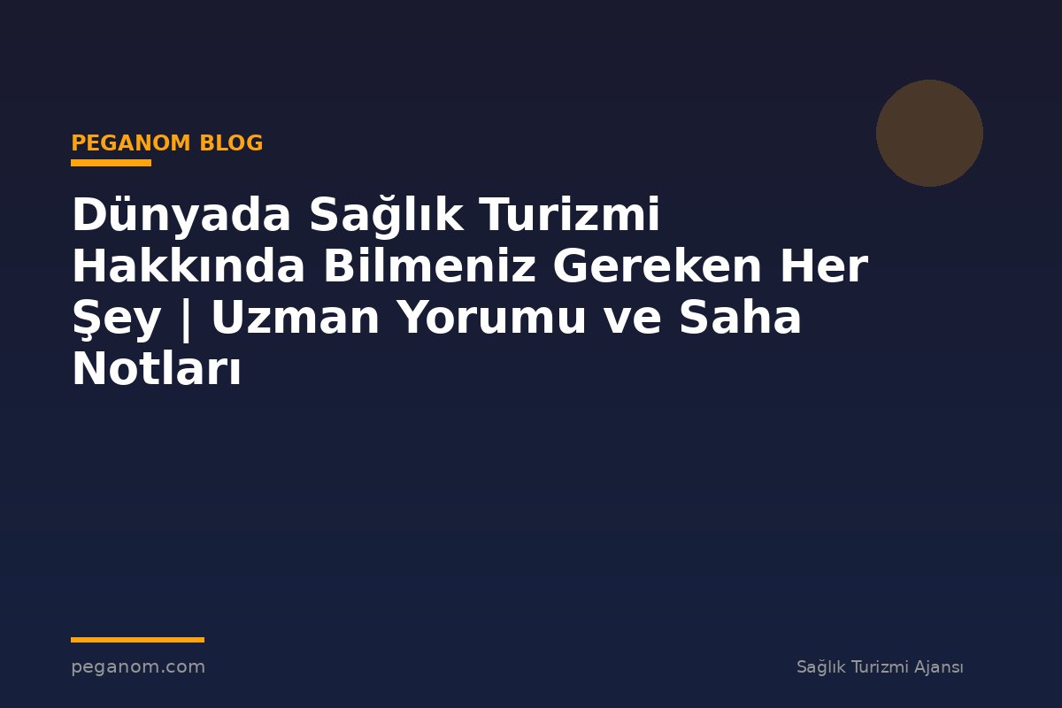 Dünyada Sağlık Turizmi Hakkında Bilmeniz Gereken Her Şey | Uzman Yorumu ve Saha Notları