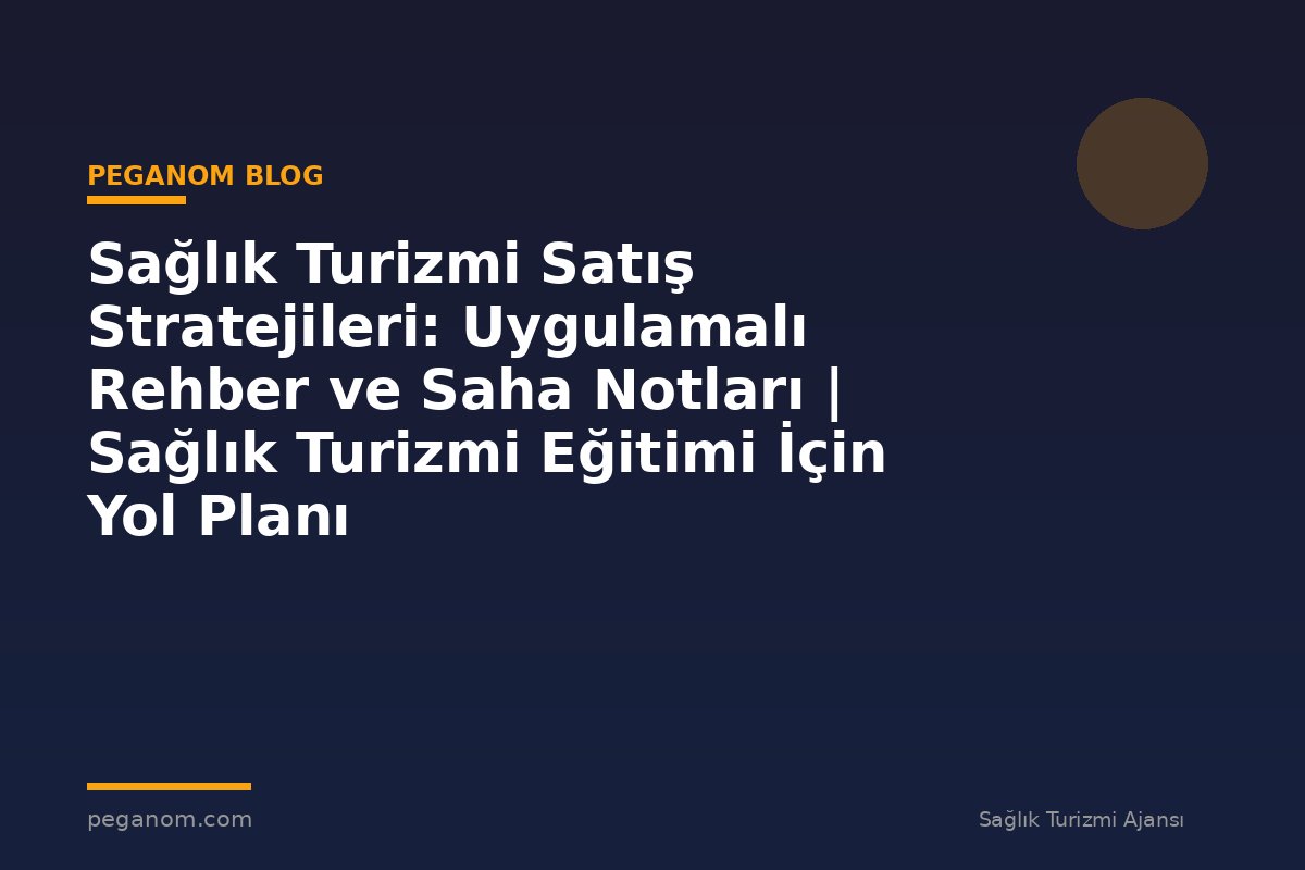 Sağlık Turizmi Satış Stratejileri: Uygulamalı Rehber ve Saha Notları | Sağlık Turizmi Eğitimi İçin Yol Planı