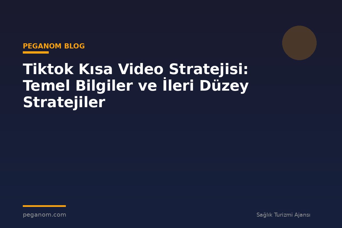 Tiktok Kısa Video Stratejisi: Temel Bilgiler ve İleri Düzey Stratejiler