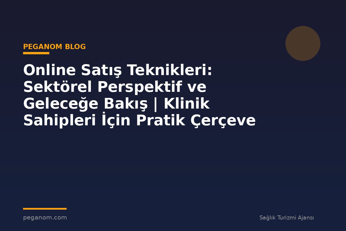 Online Satış Teknikleri: Sektörel Perspektif ve Geleceğe Bakış | Klinik Sahipleri İçin Pratik Çerçeve