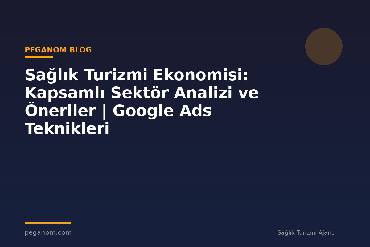 Sağlık Turizmi Ekonomisi: Kapsamlı Sektör Analizi ve Öneriler | Google Ads Teknikleri