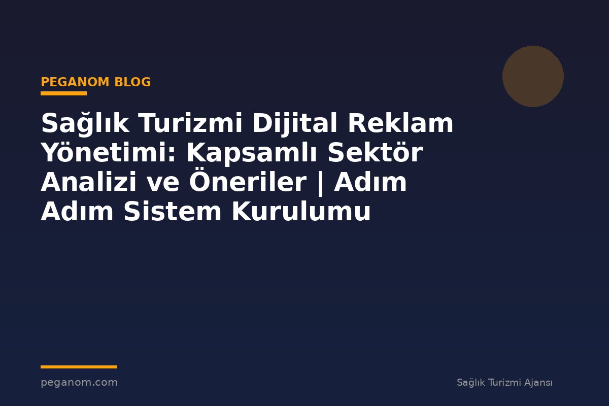 Sağlık Turizmi Dijital Reklam Yönetimi: Kapsamlı Sektör Analizi ve Öneriler | Adım Adım Sistem Kurulumu