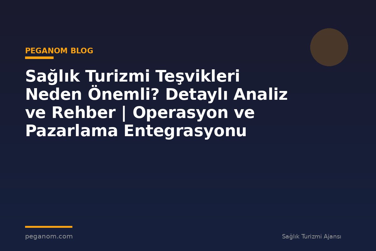 Sağlık Turizmi Teşvikleri Neden Önemli? Detaylı Analiz ve Rehber | Operasyon ve Pazarlama Entegrasyonu