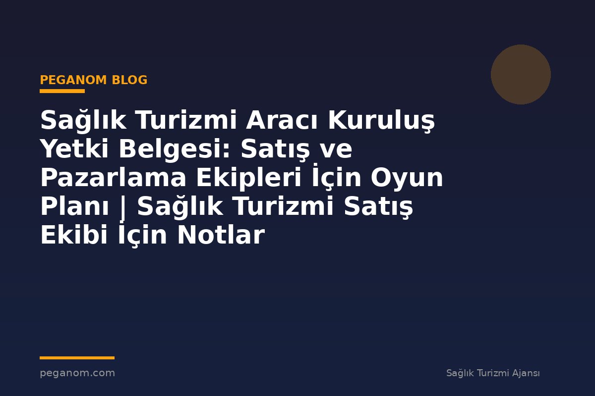 Sağlık Turizmi Aracı Kuruluş Yetki Belgesi: Satış ve Pazarlama Ekipleri İçin Oyun Planı | Sağlık Turizmi Satış Ekibi İçin Notlar