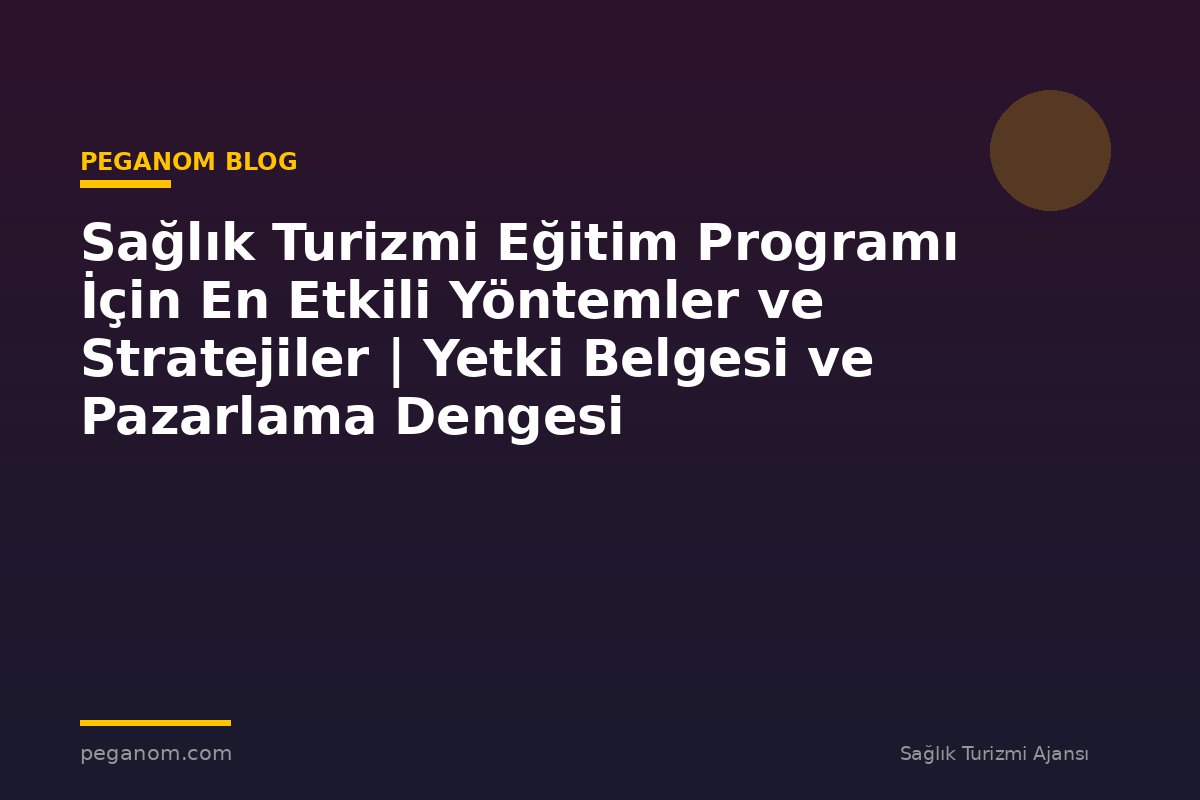 Sağlık Turizmi Eğitim Programı İçin En Etkili Yöntemler ve Stratejiler | Yetki Belgesi ve Pazarlama Dengesi