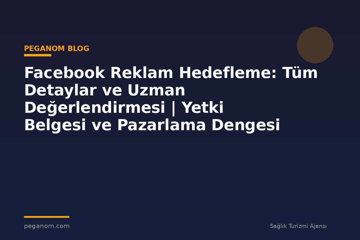 Facebook Reklam Hedefleme: Tüm Detaylar ve Uzman Değerlendirmesi | Yetki Belgesi ve Pazarlama Dengesi
