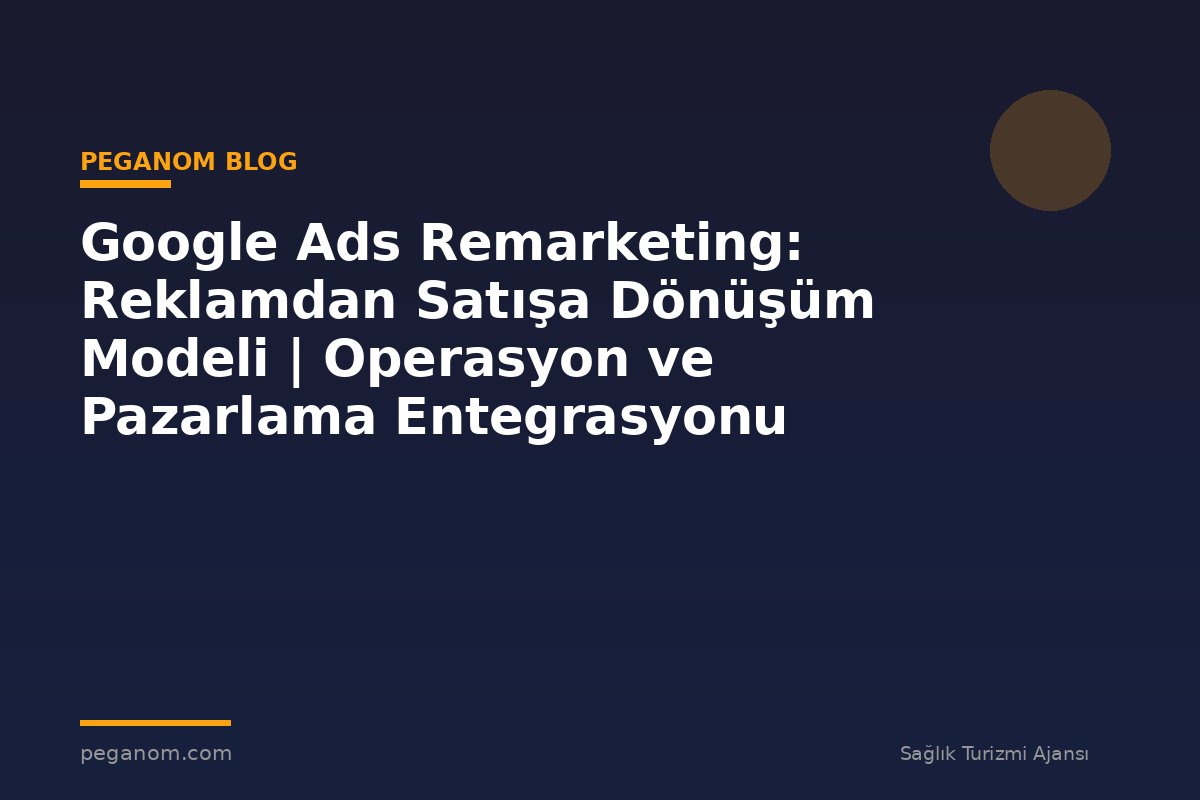 Google Ads Remarketing: Reklamdan Satışa Dönüşüm Modeli | Operasyon ve Pazarlama Entegrasyonu