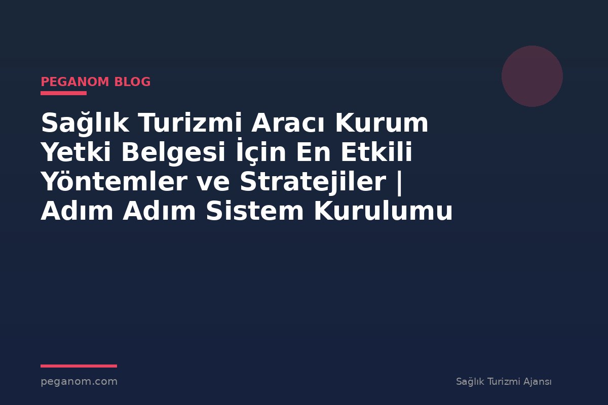 Sağlık Turizmi Aracı Kurum Yetki Belgesi İçin En Etkili Yöntemler ve Stratejiler | Adım Adım Sistem Kurulumu