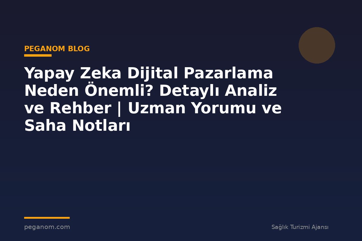 Yapay Zeka Dijital Pazarlama Neden Önemli? Detaylı Analiz ve Rehber | Uzman Yorumu ve Saha Notları