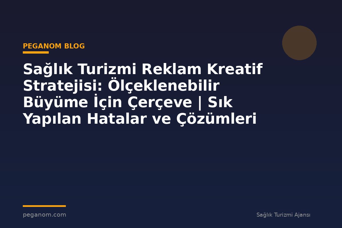 Sağlık Turizmi Reklam Kreatif Stratejisi: Ölçeklenebilir Büyüme İçin Çerçeve | Sık Yapılan Hatalar ve Çözümleri