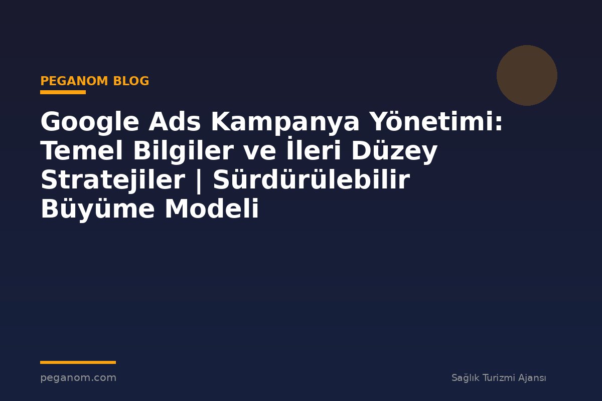 Google Ads Kampanya Yönetimi: Temel Bilgiler ve İleri Düzey Stratejiler | Sürdürülebilir Büyüme Modeli