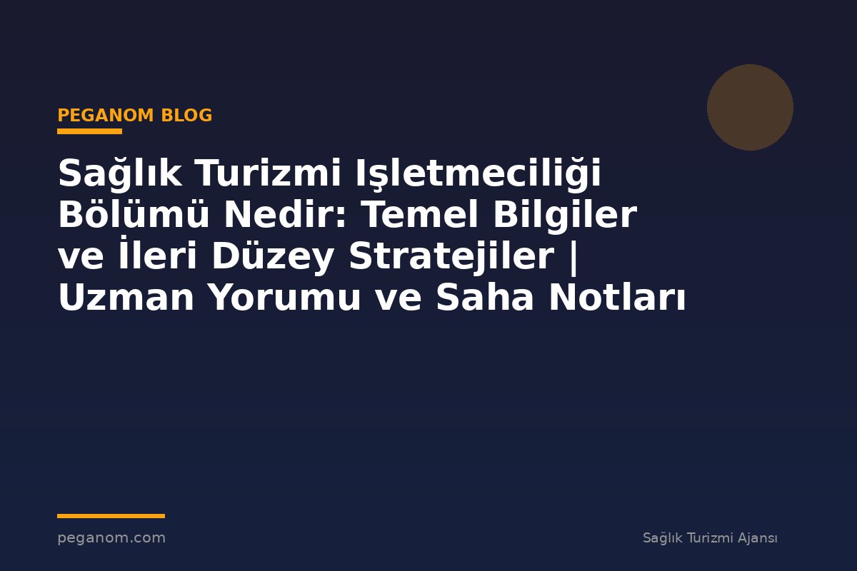 Sağlık Turizmi Işletmeciliği Bölümü Nedir: Temel Bilgiler ve İleri Düzey Stratejiler | Uzman Yorumu ve Saha Notları