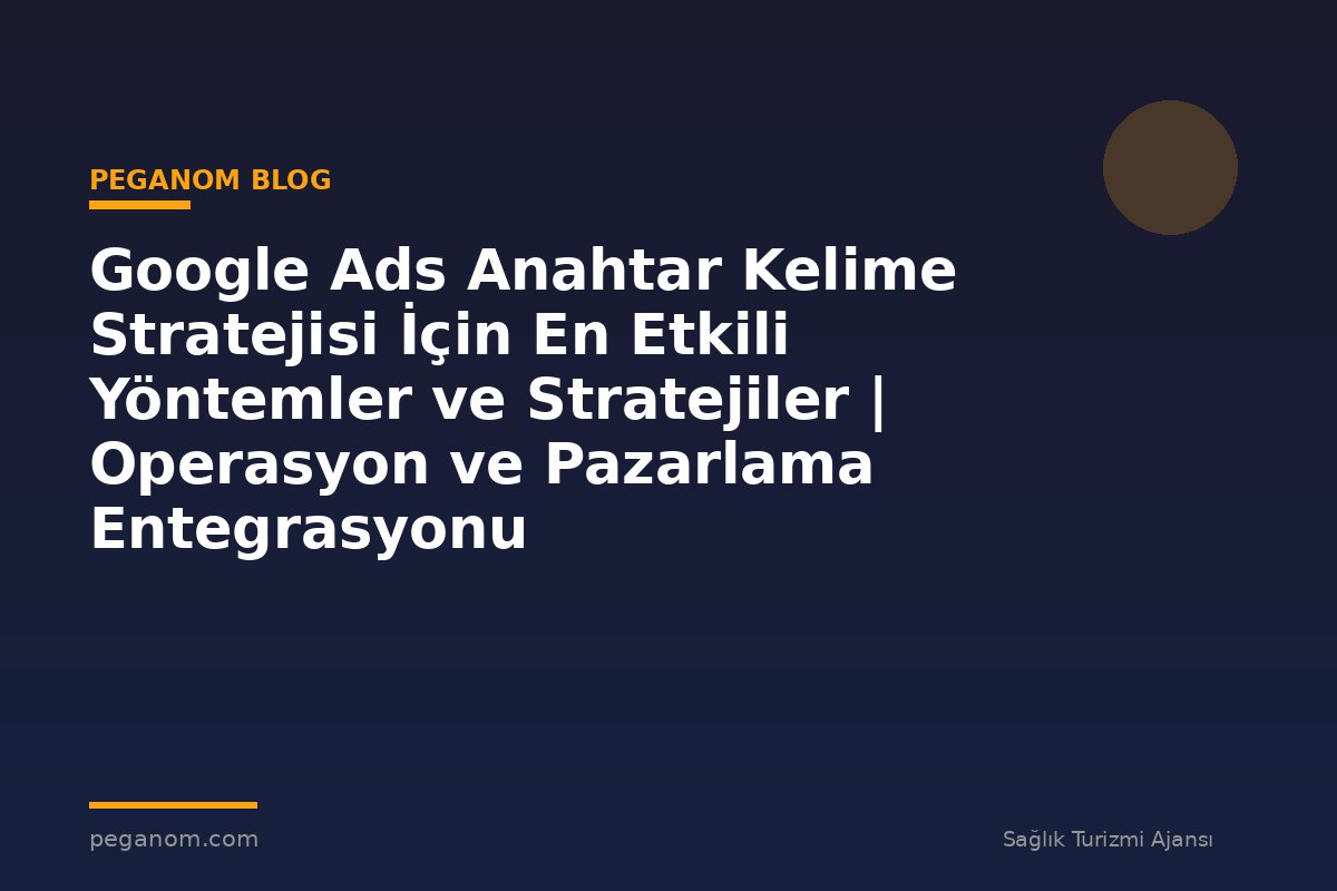 Google Ads Anahtar Kelime Stratejisi İçin En Etkili Yöntemler ve Stratejiler | Operasyon ve Pazarlama Entegrasyonu