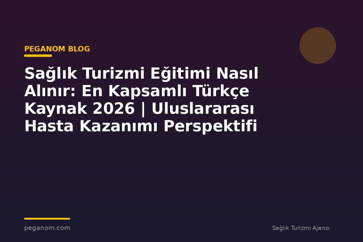 Sağlık Turizmi Eğitimi Nasıl Alınır: En Kapsamlı Türkçe Kaynak 2026 | Uluslararası Hasta Kazanımı Perspektifi