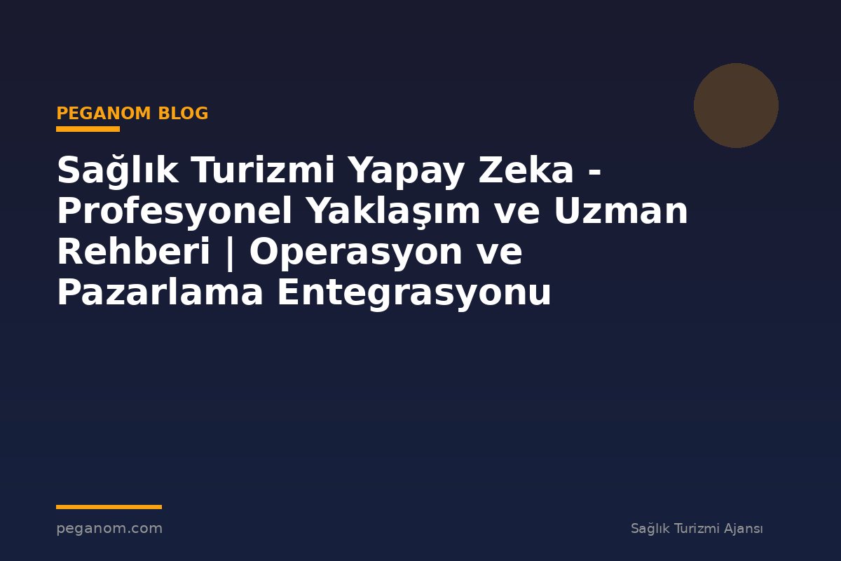 Sağlık Turizmi Yapay Zeka - Profesyonel Yaklaşım ve Uzman Rehberi | Operasyon ve Pazarlama Entegrasyonu