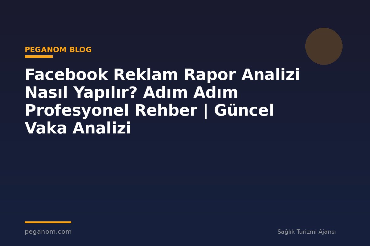 Facebook Reklam Rapor Analizi Nasıl Yapılır? Adım Adım Profesyonel Rehber | Güncel Vaka Analizi