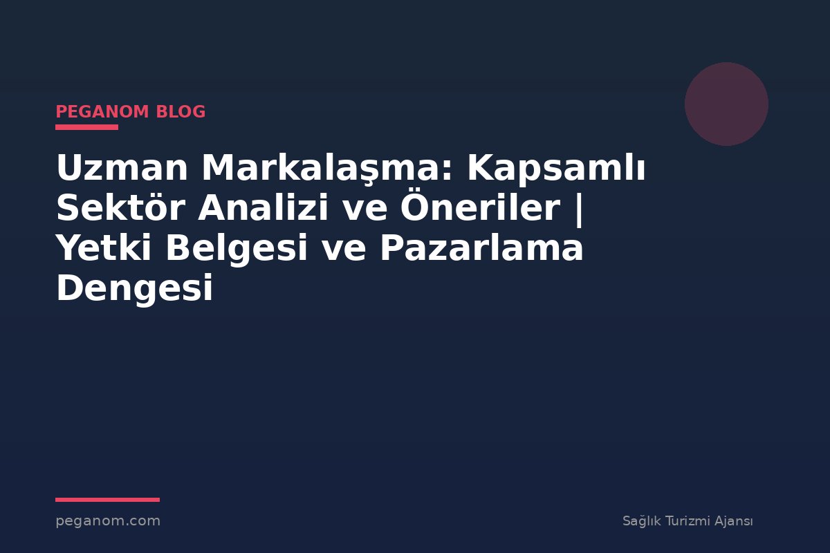 Uzman Markalaşma: Kapsamlı Sektör Analizi ve Öneriler | Yetki Belgesi ve Pazarlama Dengesi