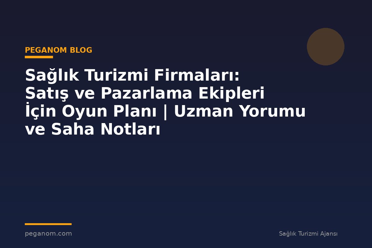 Sağlık Turizmi Firmaları: Satış ve Pazarlama Ekipleri İçin Oyun Planı | Uzman Yorumu ve Saha Notları