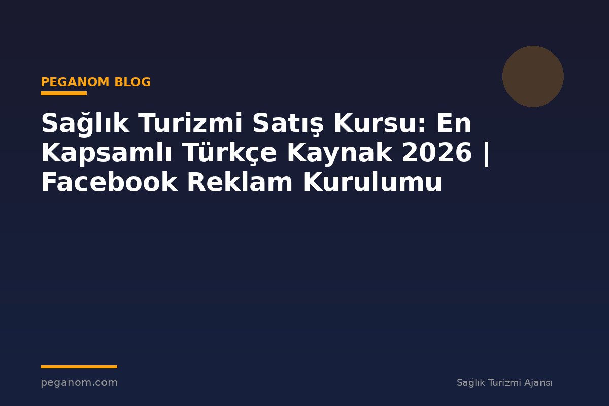 Sağlık Turizmi Satış Kursu: En Kapsamlı Türkçe Kaynak 2026 | Facebook Reklam Kurulumu