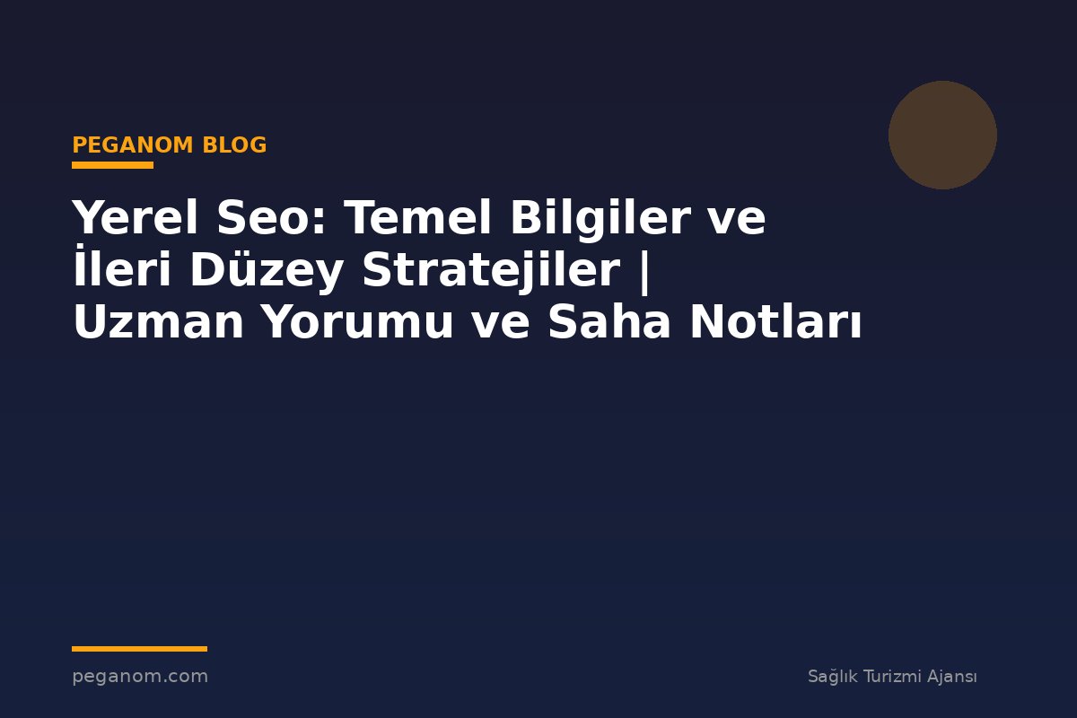 Yerel Seo: Temel Bilgiler ve İleri Düzey Stratejiler | Uzman Yorumu ve Saha Notları