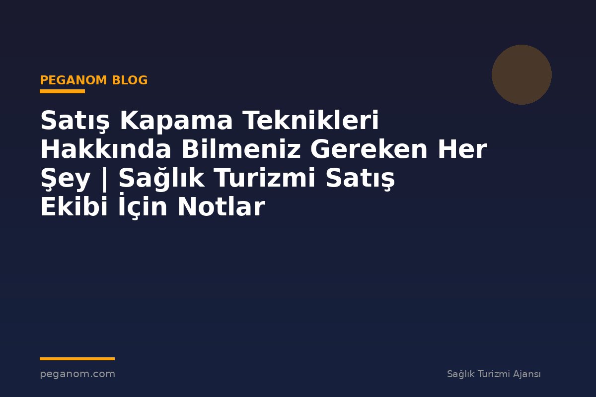 Satış Kapama Teknikleri Hakkında Bilmeniz Gereken Her Şey | Sağlık Turizmi Satış Ekibi İçin Notlar