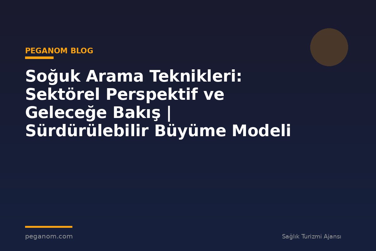 Soğuk Arama Teknikleri: Sektörel Perspektif ve Geleceğe Bakış | Sürdürülebilir Büyüme Modeli