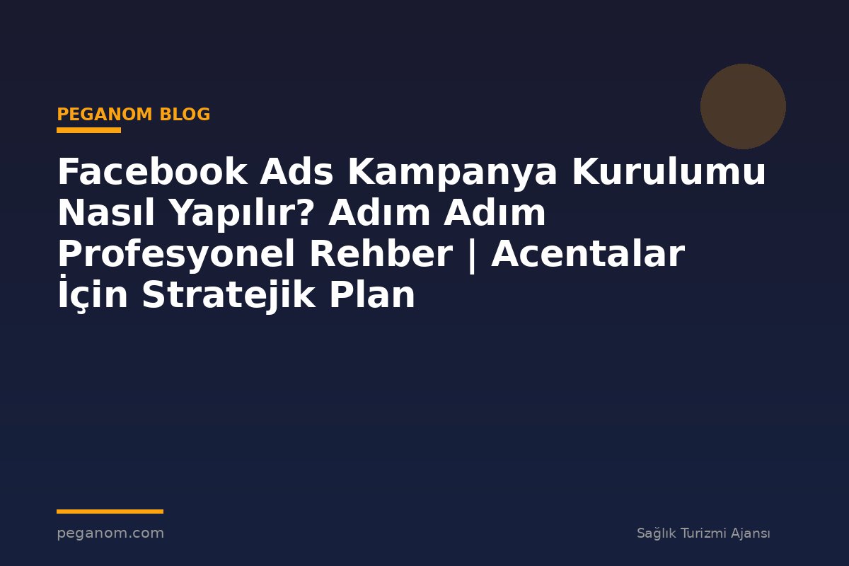 Facebook Ads Kampanya Kurulumu Nasıl Yapılır? Adım Adım Profesyonel Rehber | Acentalar İçin Stratejik Plan