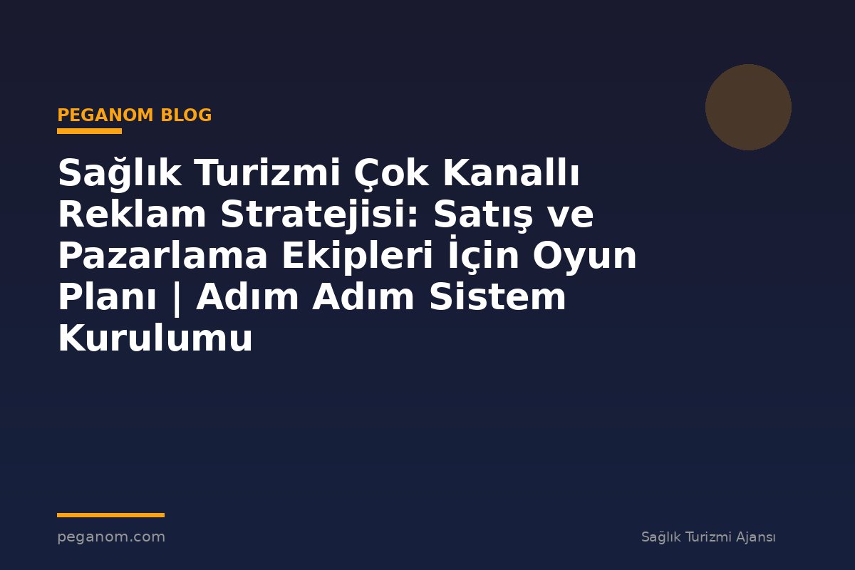 Sağlık Turizmi Çok Kanallı Reklam Stratejisi: Satış ve Pazarlama Ekipleri İçin Oyun Planı | Adım Adım Sistem Kurulumu