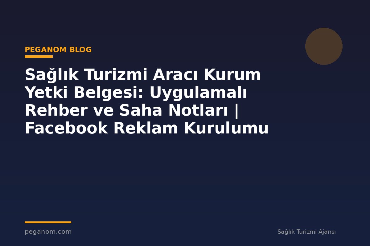 Sağlık Turizmi Aracı Kurum Yetki Belgesi: Uygulamalı Rehber ve Saha Notları | Facebook Reklam Kurulumu