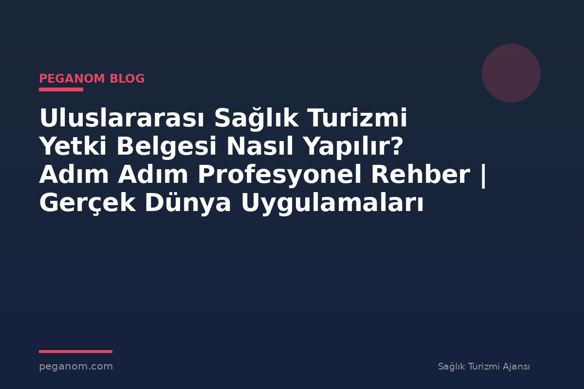 Uluslararası Sağlık Turizmi Yetki Belgesi Nasıl Yapılır? Adım Adım Profesyonel Rehber | Gerçek Dünya Uygulamaları