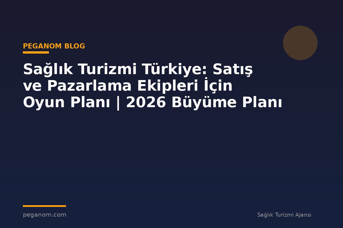Sağlık Turizmi Türkiye: Satış ve Pazarlama Ekipleri İçin Oyun Planı | 2026 Büyüme Planı