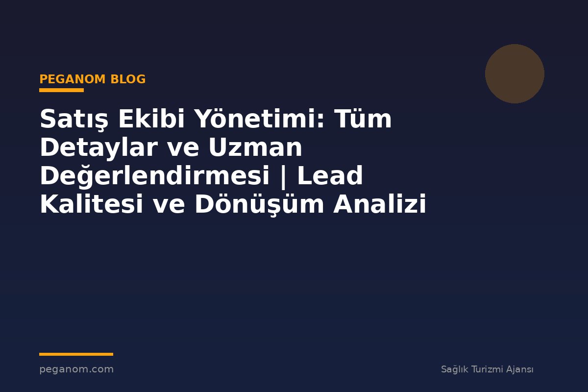 Satış Ekibi Yönetimi: Tüm Detaylar ve Uzman Değerlendirmesi | Lead Kalitesi ve Dönüşüm Analizi