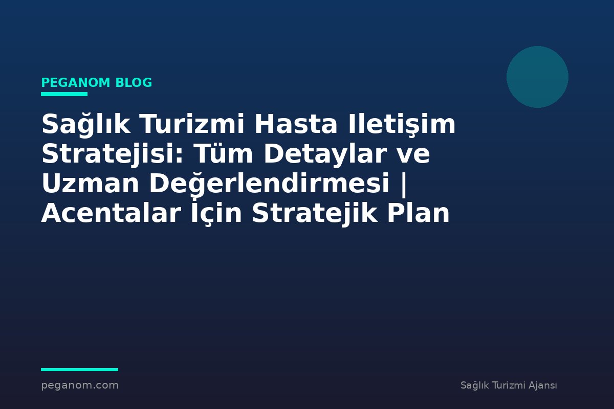 Sağlık Turizmi Hasta Iletişim Stratejisi: Tüm Detaylar ve Uzman Değerlendirmesi | Acentalar İçin Stratejik Plan