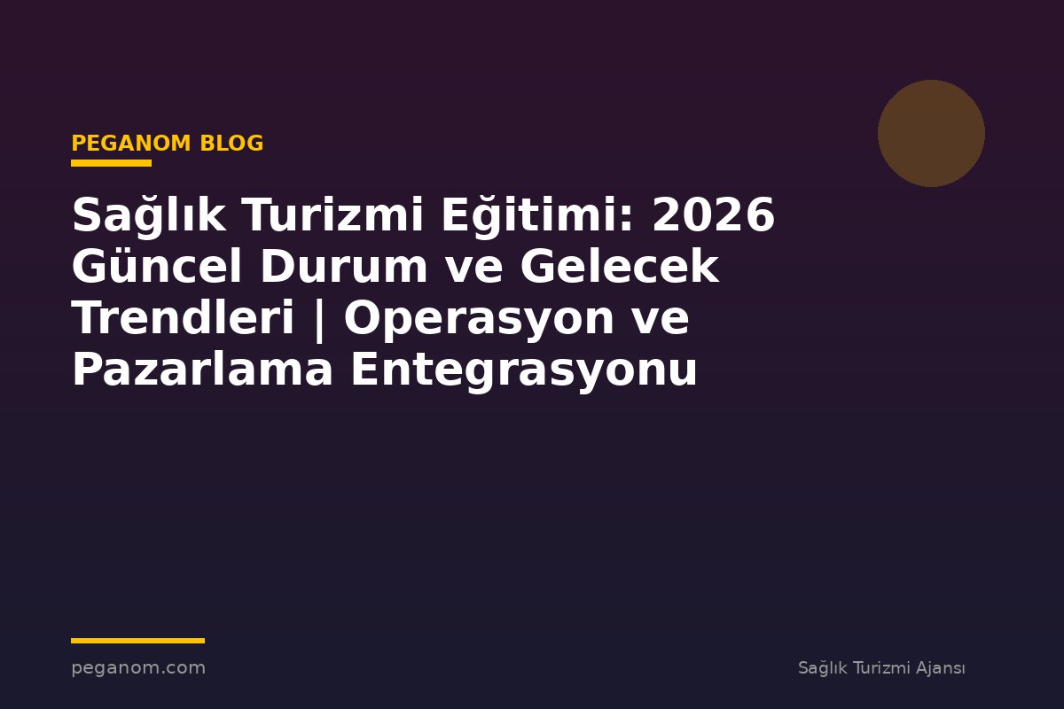 Sağlık Turizmi Eğitimi: 2026 Güncel Durum ve Gelecek Trendleri | Operasyon ve Pazarlama Entegrasyonu