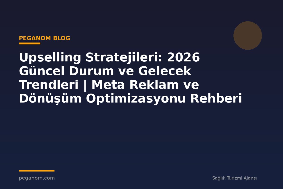 Upselling Stratejileri: 2026 Güncel Durum ve Gelecek Trendleri | Meta Reklam ve Dönüşüm Optimizasyonu Rehberi