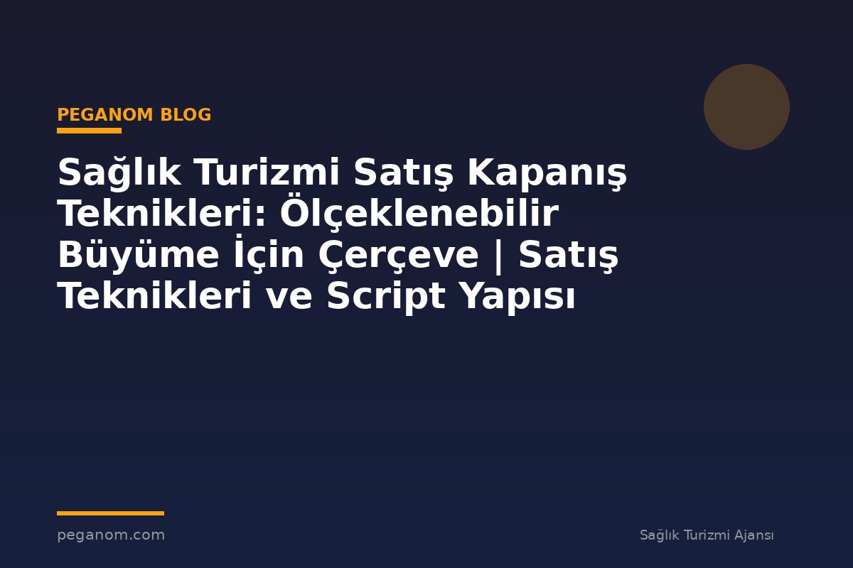 Sağlık Turizmi Satış Kapanış Teknikleri: Ölçeklenebilir Büyüme İçin Çerçeve | Satış Teknikleri ve Script Yapısı